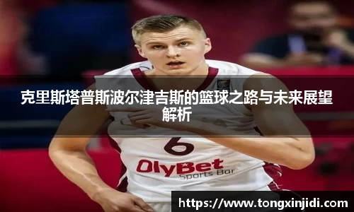 克里斯塔普斯波尔津吉斯的篮球之路与未来展望解析
